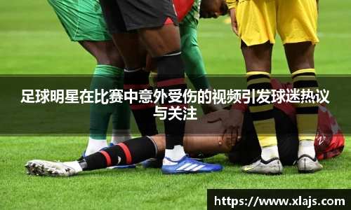 足球明星在比赛中意外受伤的视频引发球迷热议与关注