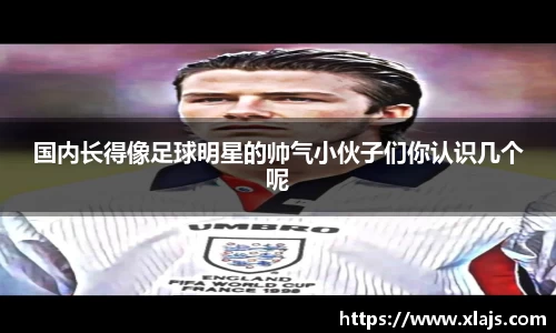 国内长得像足球明星的帅气小伙子们你认识几个呢