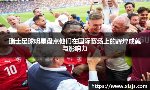瑞士足球明星盘点他们在国际赛场上的辉煌成就与影响力