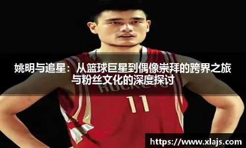 姚明与追星：从篮球巨星到偶像崇拜的跨界之旅与粉丝文化的深度探讨