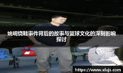 姚明烧鞋事件背后的故事与篮球文化的深刻影响探讨