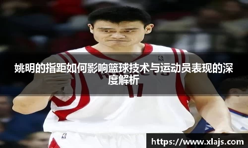 姚明的指距如何影响篮球技术与运动员表现的深度解析