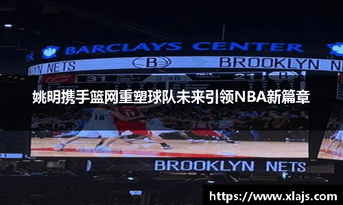 姚明携手篮网重塑球队未来引领NBA新篇章