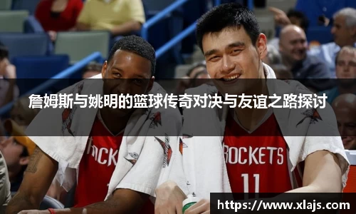 詹姆斯与姚明的篮球传奇对决与友谊之路探讨