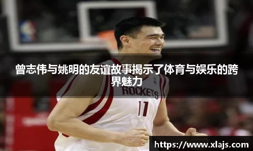 曾志伟与姚明的友谊故事揭示了体育与娱乐的跨界魅力