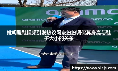 姚明脱鞋视频引发热议网友纷纷调侃其身高与鞋子大小的关系