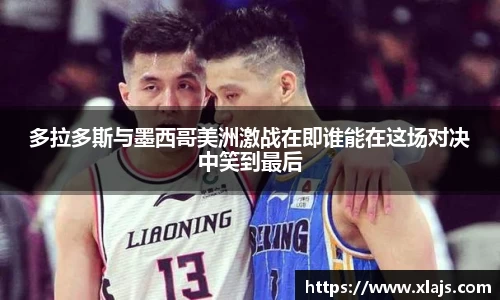 多拉多斯与墨西哥美洲激战在即谁能在这场对决中笑到最后