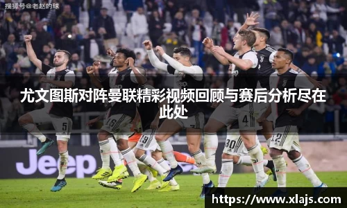 尤文图斯对阵曼联精彩视频回顾与赛后分析尽在此处