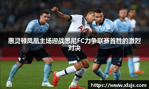 惠灵顿凤凰主场迎战悉尼FC力争联赛首胜的激烈对决