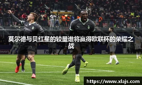 莫尔德与贝红星的较量谁将赢得欧联杯的荣耀之战