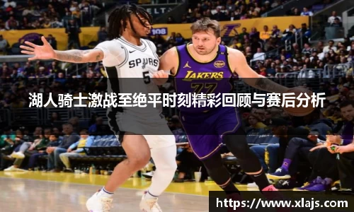 湖人骑士激战至绝平时刻精彩回顾与赛后分析