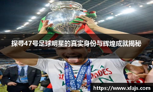 探寻47号足球明星的真实身份与辉煌成就揭秘